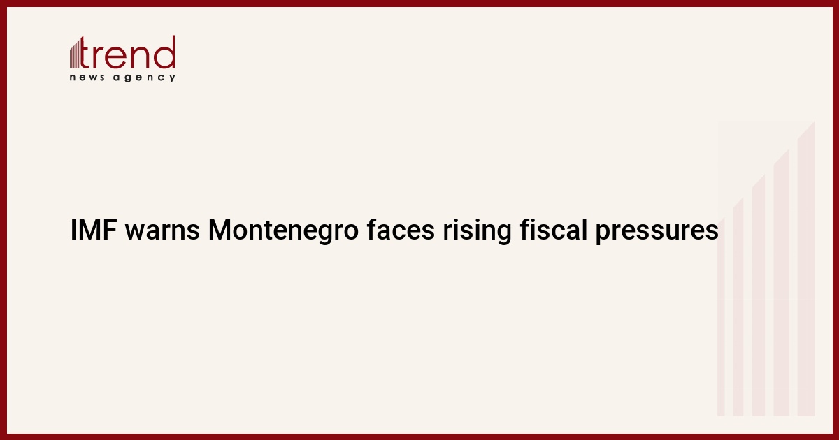 IMF warns Montenegro faces rising fiscal pressures