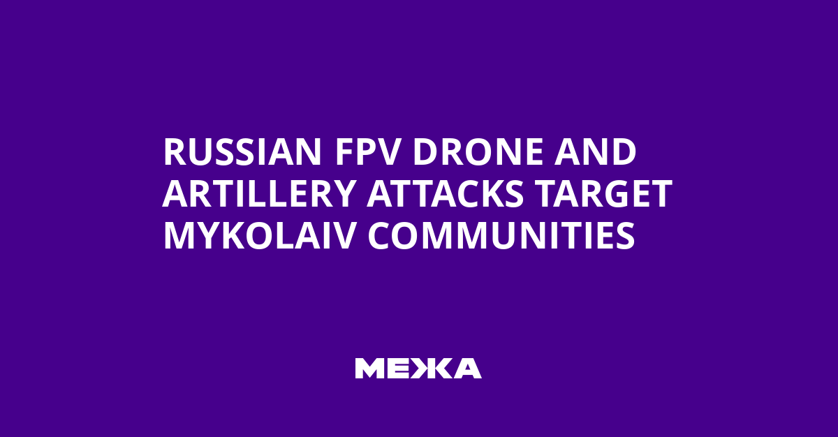 Russian FPV Drone and Artillery Attacks Target Mykolaiv Communities