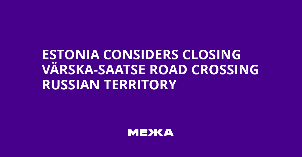 Estonia Considers Closing Värska-Saatse Road Crossing Russian Territory | Ukraine news