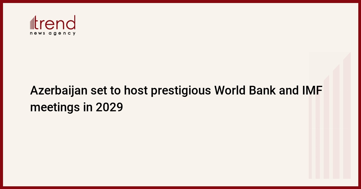 Azerbaijan set to host prestigious World Bank and IMF meetings in 2029