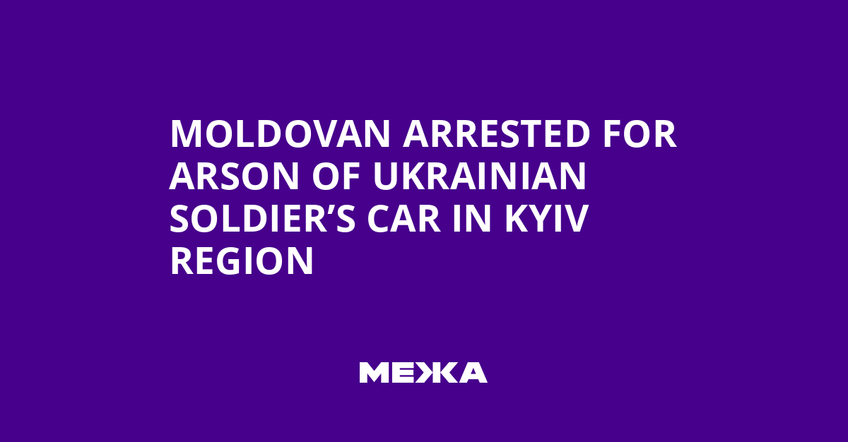 Moldovan Arrested for Arson of Ukrainian Soldier’s Car in Kyiv Region | Ukraine news