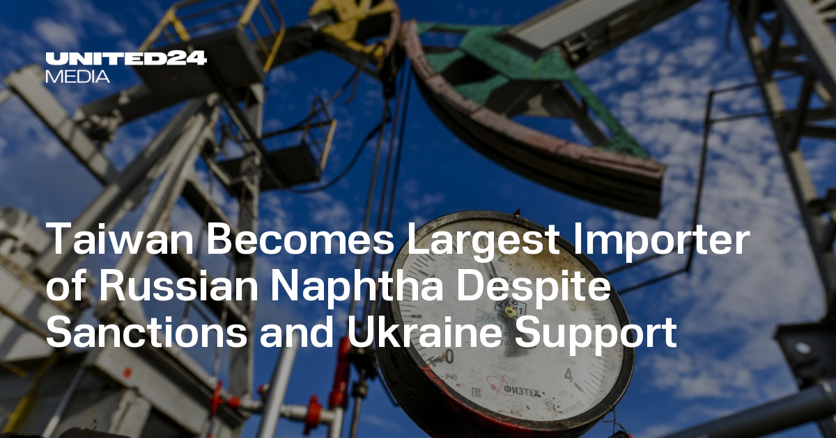 Taiwan Becomes Largest Importer of Russian Naphtha Despite Sanctions and Ukraine Support — UNITED24 Media