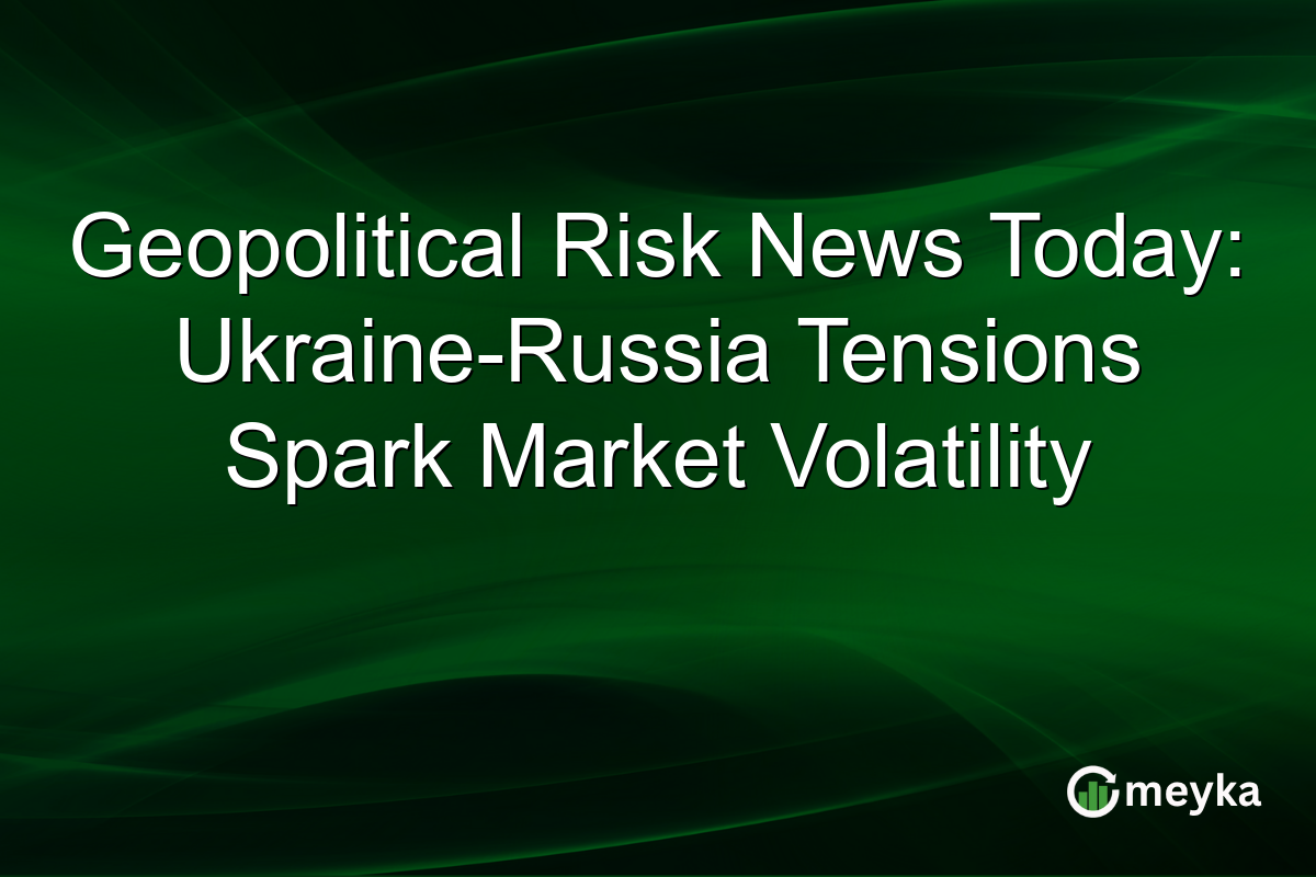 Geopolitical Risk News Today: Ukraine-Russia Tensions Spark Market Volatility
