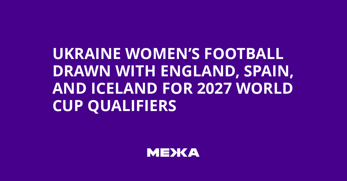 Ukraine Women’s Football Drawn with England, Spain, and Iceland for 2027 World Cup Qualifiers | Ukraine news