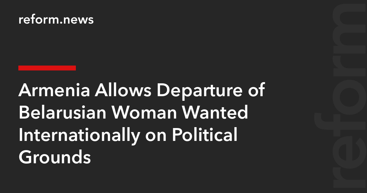 Armenia Allows Departure of Belarusian Woman Wanted Internationally on Political Grounds – REFORM.news (formerly REFORM.by)