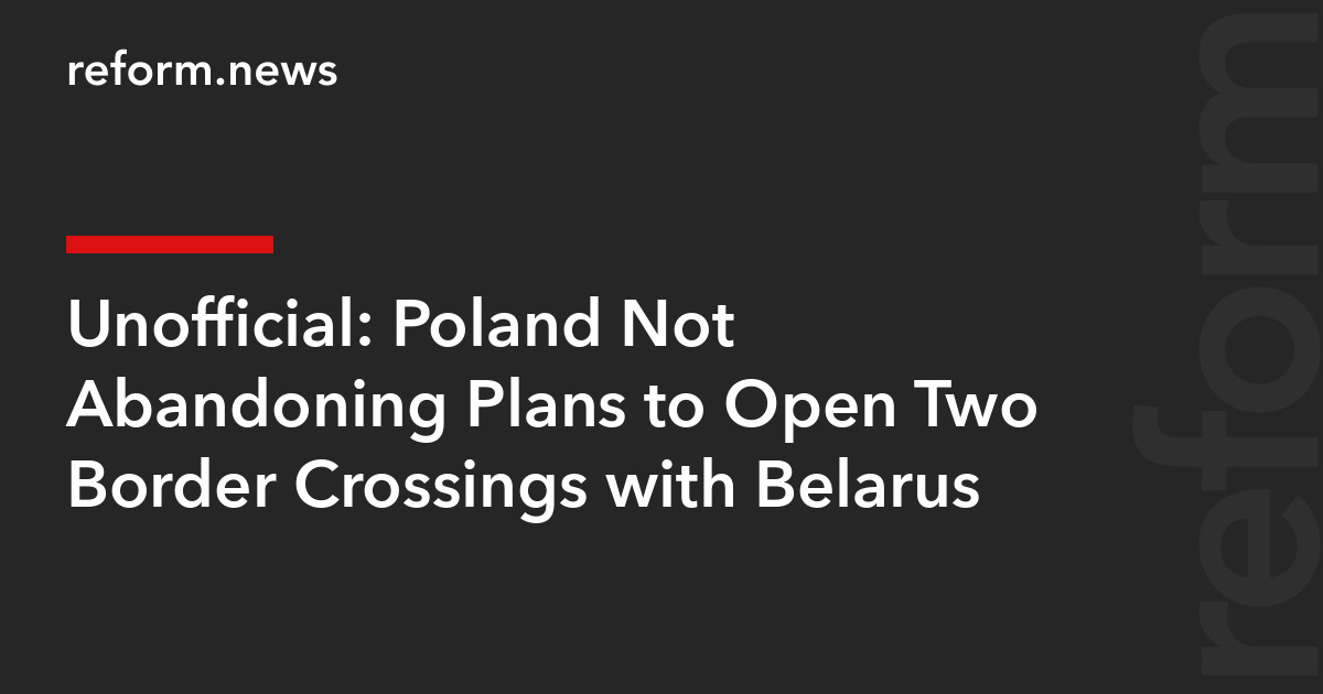 Poland Not Abandoning Plans to Open Two Border Crossings with Belarus – REFORM.news (formerly REFORM.by)