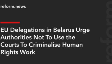 EU Delegations in Belarus Urge Authorities Not To Use the Courts To Criminalise Human Rights Work – REFORM.news (formerly REFORM.by)