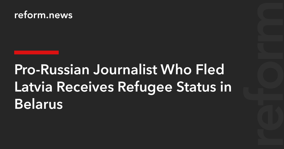 Pro-Russian Journalist Who Fled Latvia Receives Refugee Status in Belarus – REFORM.news (formerly REFORM.by)