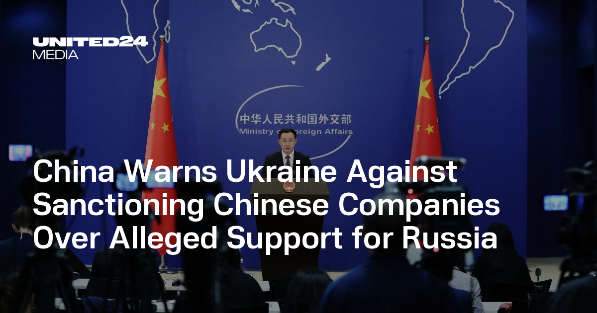 China Warns Ukraine Against Sanctioning Chinese Companies Over Alleged Support for Russia — UNITED24 Media