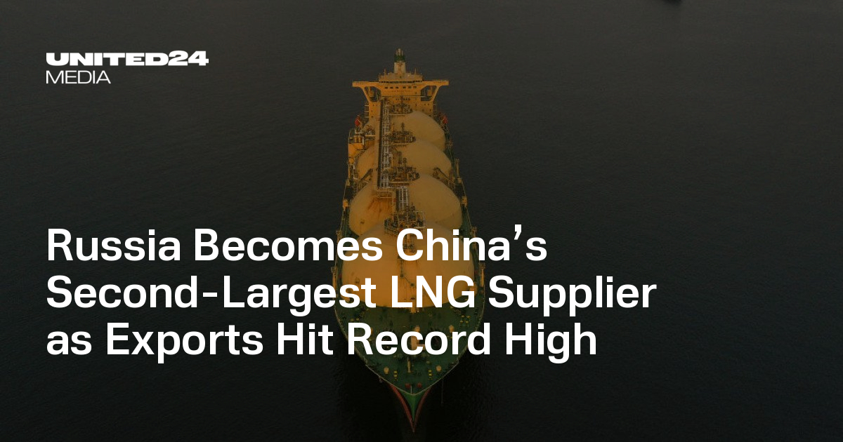 Russia Becomes China’s Second-Largest LNG Supplier as Exports Hit Record High — UNITED24 Media