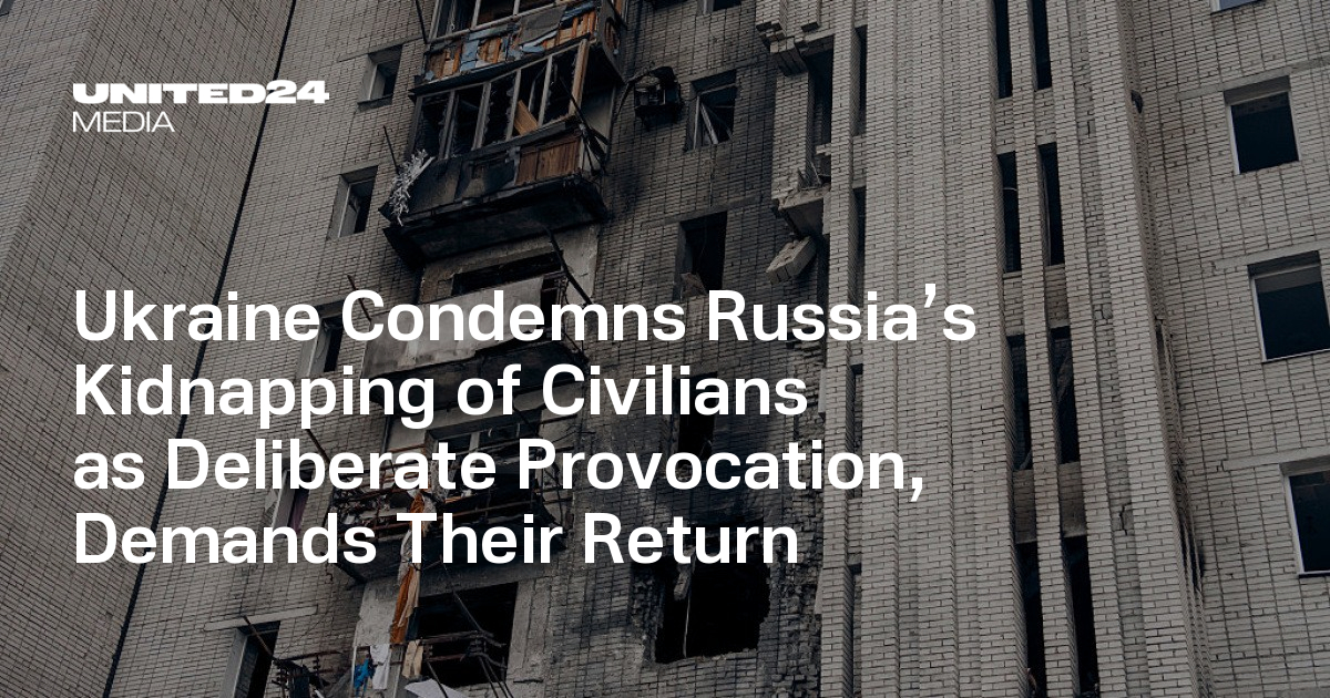 Ukraine Condemns Russia’s Kidnapping of Civilians as Deliberate Provocation, Demands Their Return — UNITED24 Media