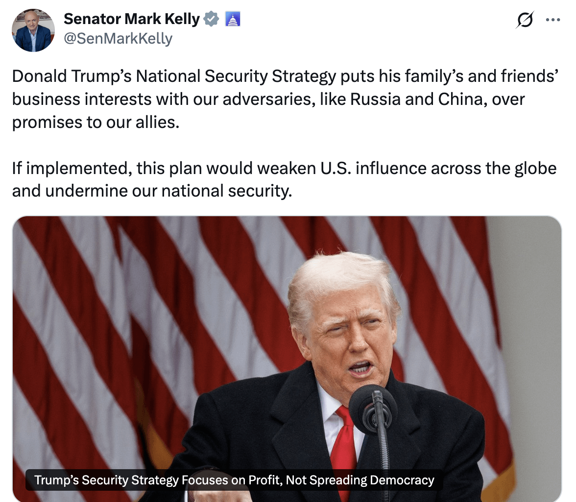Mark Kelly: Donald Trump’s National Security Strategy puts his family’s and friends’ business interests with our adversaries, like Russia and China, over promises to our allies. If implemented, this plan would weaken U.S. influence across the globe and undermine our national security.