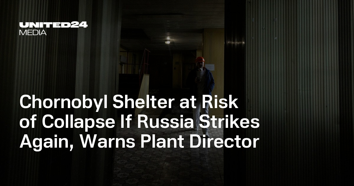 Chornobyl Shelter at Risk of Collapse If Russia Strikes Again, Warns Plant Director — UNITED24 Media