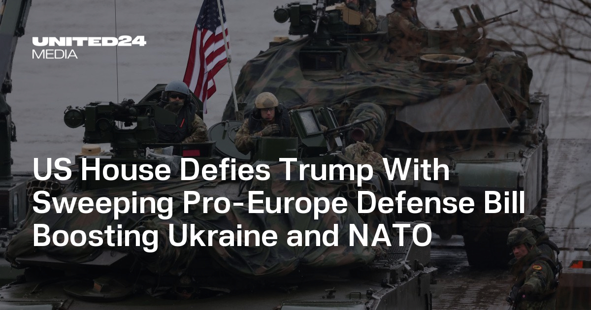 US House Defies Trump With Sweeping Pro-Europe Defense Bill Boosting Ukraine and NATO — UNITED24 Media