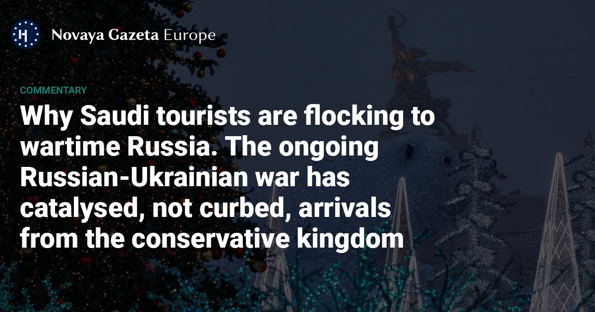 Why Saudi tourists are flocking to wartime Russia. The ongoing Russian-Ukrainian war has catalysed, not curbed, arrivals from the conservative kingdom — Novaya Gazeta Europe