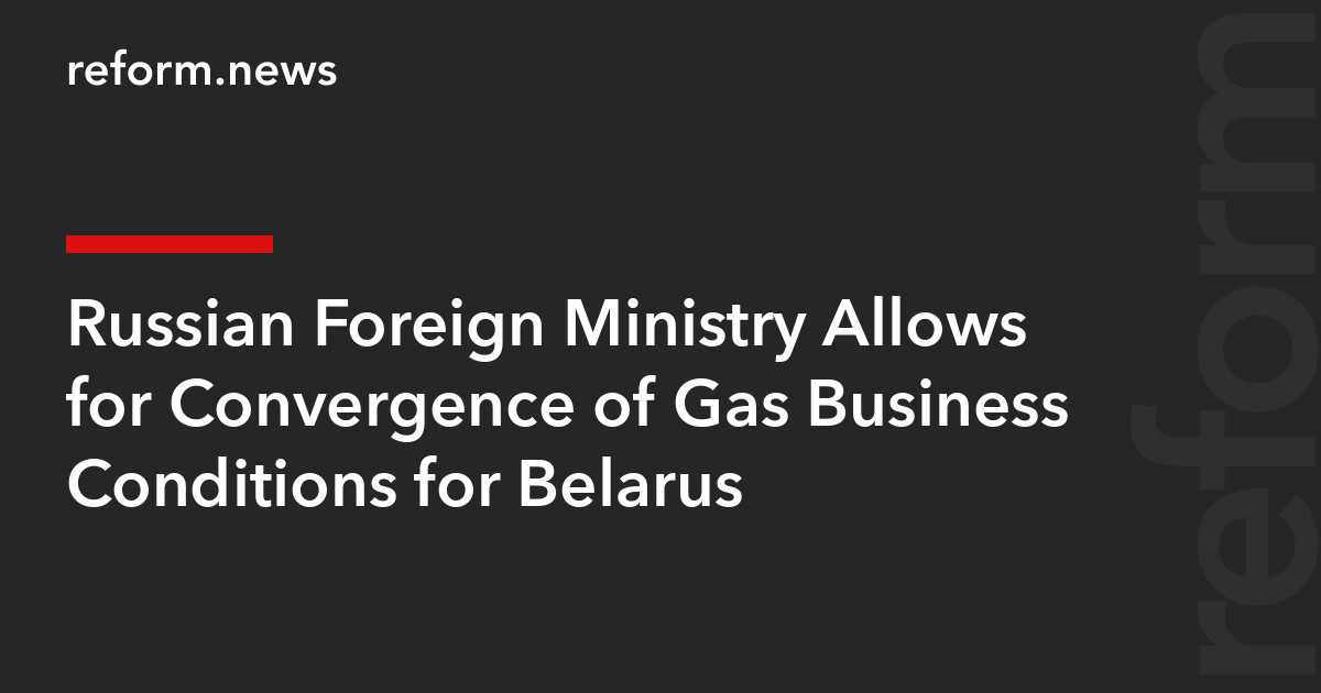 Russian Foreign Ministry Allows for Convergence of Gas Business Conditions for Belarus – REFORM.news (formerly REFORM.by)