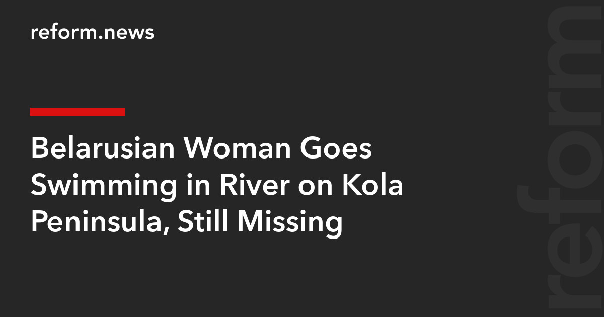 Belarusian Woman Goes Swimming in River on Kola Peninsula, Still Missing – REFORM.news (formerly REFORM.by)