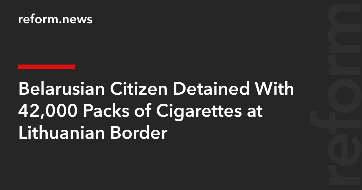 Belarusian Citizen Detained With 42,000 Packs of Cigarettes at Lithuanian Border – REFORM.news (formerly REFORM.by)