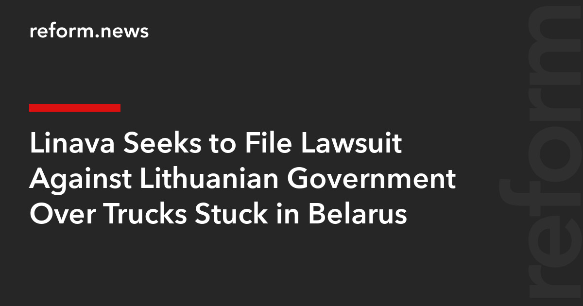 Linava Seeks to File Lawsuit Against Lithuanian Government Over Trucks Stuck in Belarus – REFORM.news (formerly REFORM.by)