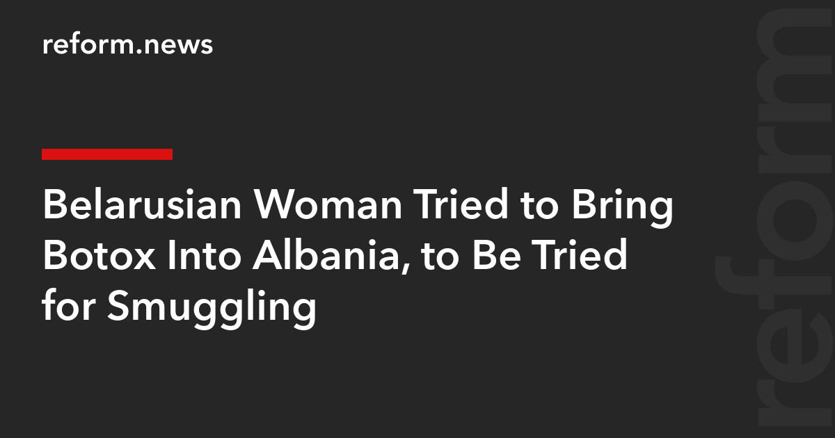 Belarusian Woman Tried to Bring Botox Into Albania, to Be Tried for Smuggling – REFORM.news (formerly REFORM.by)