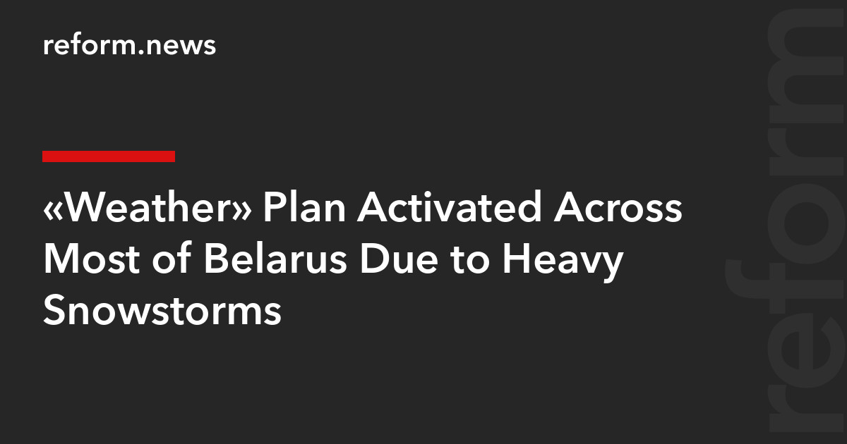 “Weather” Plan Activated Across Most of Belarus Due to Heavy Snowstorms – REFORM.news (formerly REFORM.by)