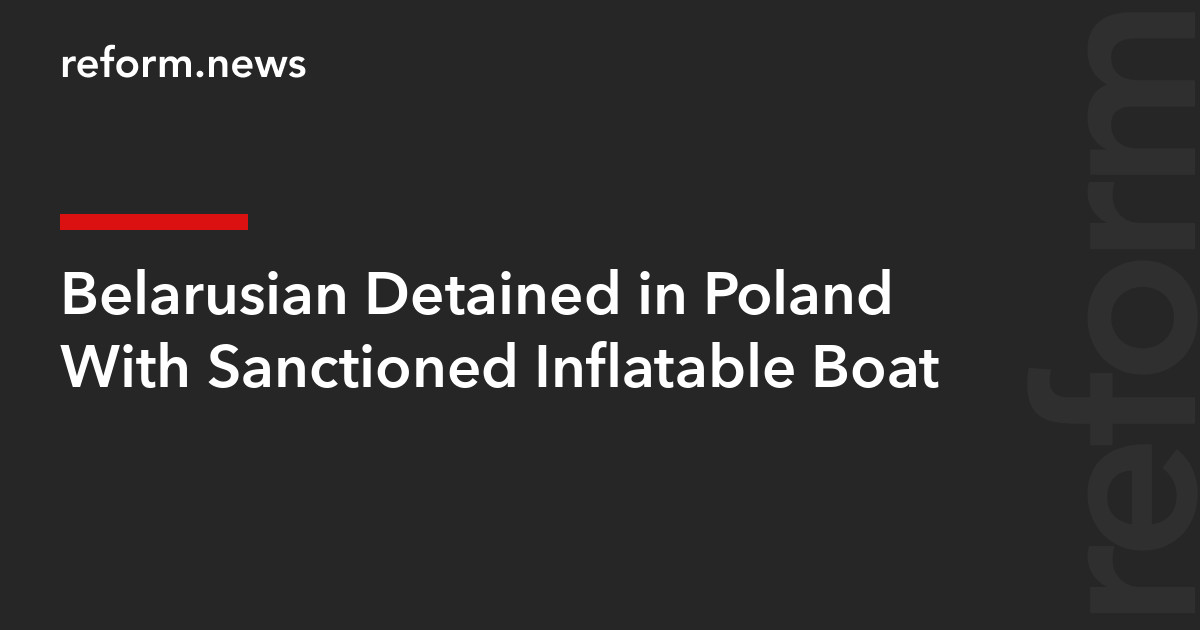 Belarusian Detained in Poland With Sanctioned Inflatable Boat – REFORM.news (formerly REFORM.by)