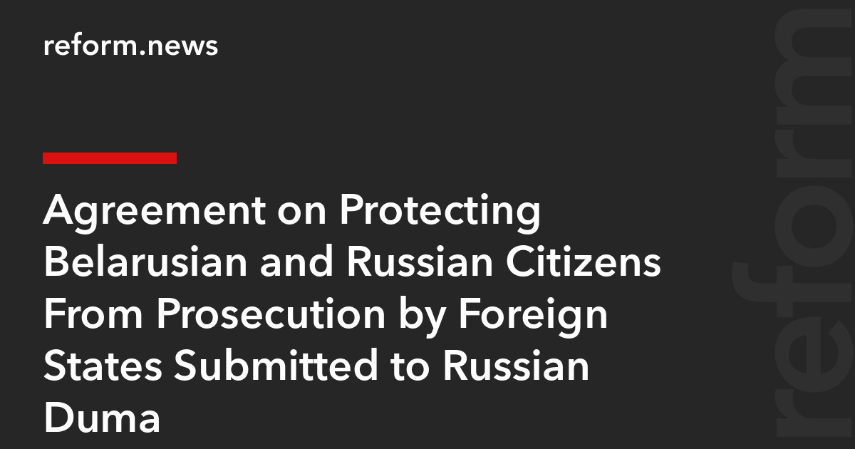 Agreement on Protecting Belarusian and Russian Citizens From Prosecution by Foreign States Submitted to Russian Duma