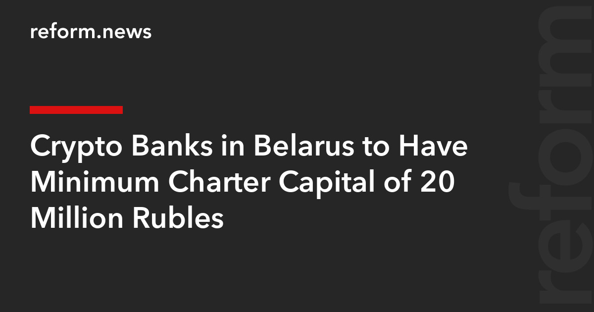 Crypto Banks in Belarus to Have Minimum Charter Capital of 20 Million Rubles – REFORM.news (formerly REFORM.by)