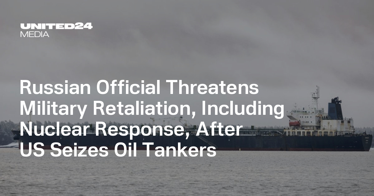 Russian Official Threatens Military Retaliation, Including Nuclear Response, After US Seizes Oil Tankers — UNITED24 Media