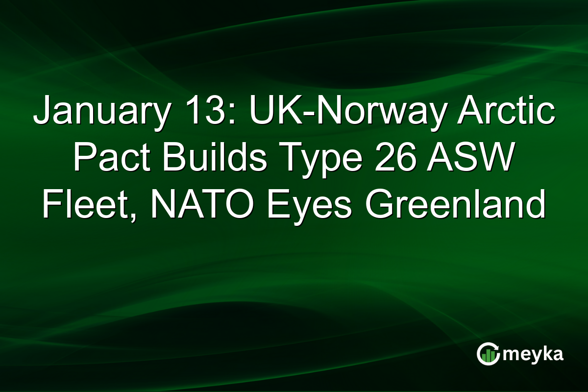 January 13: UK-Norway Arctic Pact Builds Type 26 ASW Fleet, NATO Eyes Greenland