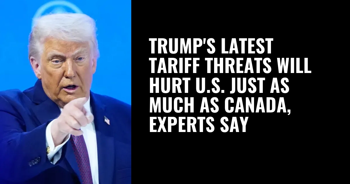 Trump's latest tariff threats will hurt U.S. just as much as Canada, experts say